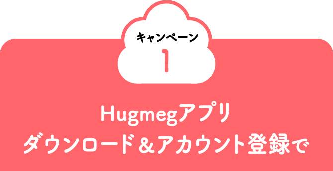 キャンペーン1 Hugmegアプリ ダウンロード&アカウント登録で
