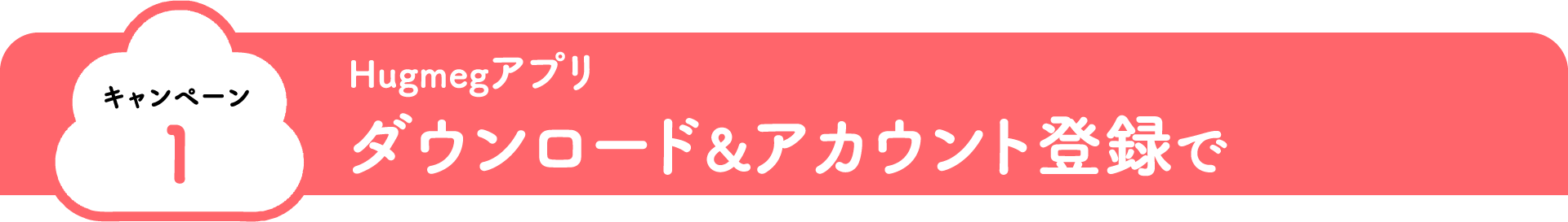キャンペーン1 Hugmegアプリ ダウンロード&アカウント登録で